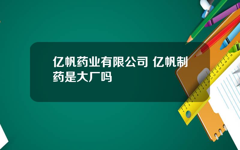 亿帆药业有限公司 亿帆制药是大厂吗